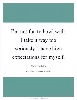 I’m not fun to bowl with. I take it way too seriously. I have high expectations for myself Picture Quote #1