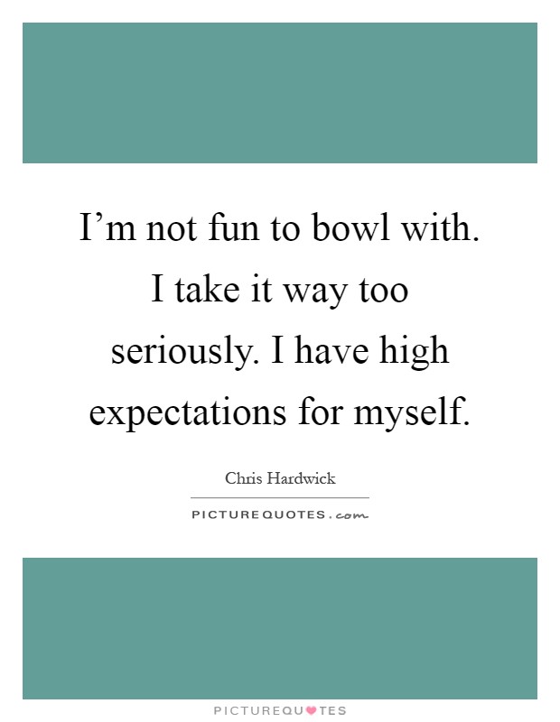 I'm not fun to bowl with. I take it way too seriously. I have high expectations for myself Picture Quote #1