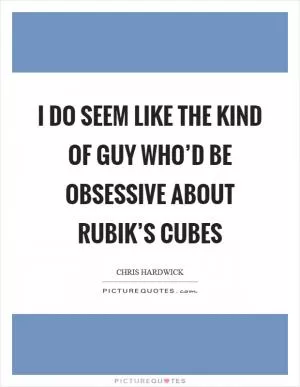 I do seem like the kind of guy who’d be obsessive about Rubik’s Cubes Picture Quote #1