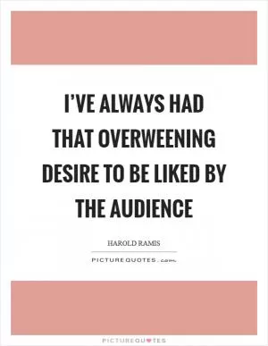 I’ve always had that overweening desire to be liked by the audience Picture Quote #1