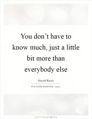 You don’t have to know much, just a little bit more than everybody else Picture Quote #1