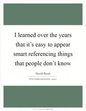 I learned over the years that it’s easy to appear smart referencing things that people don’t know Picture Quote #1