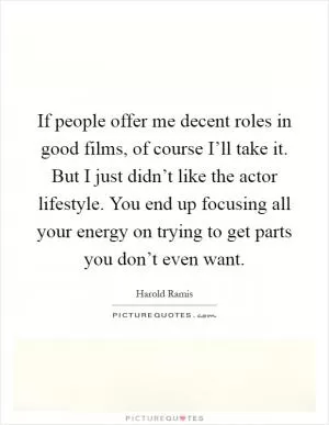 If people offer me decent roles in good films, of course I’ll take it. But I just didn’t like the actor lifestyle. You end up focusing all your energy on trying to get parts you don’t even want Picture Quote #1