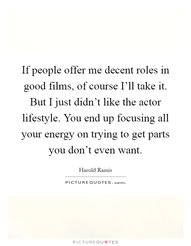 If people offer me decent roles in good films, of course I'll take it. But I just didn't like the actor lifestyle. You end up focusing all your energy on trying to get parts you don't even want Picture Quote #1
