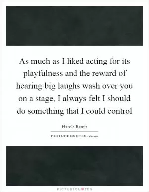 As much as I liked acting for its playfulness and the reward of hearing big laughs wash over you on a stage, I always felt I should do something that I could control Picture Quote #1