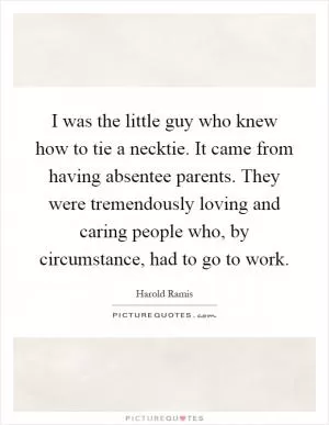 I was the little guy who knew how to tie a necktie. It came from having absentee parents. They were tremendously loving and caring people who, by circumstance, had to go to work Picture Quote #1