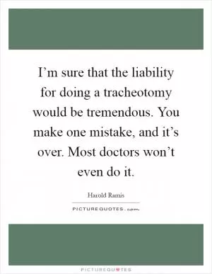 I’m sure that the liability for doing a tracheotomy would be tremendous. You make one mistake, and it’s over. Most doctors won’t even do it Picture Quote #1