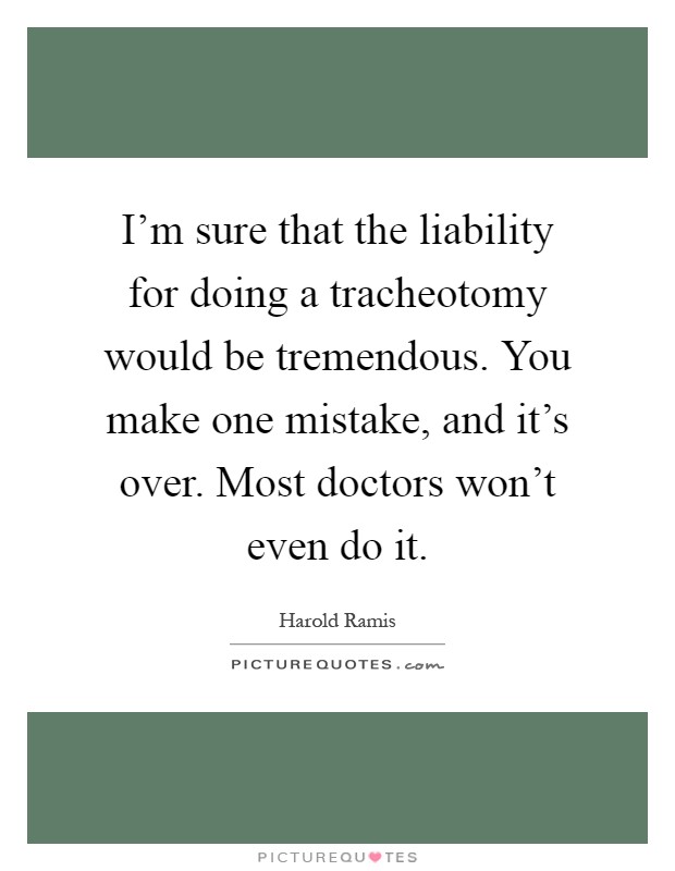 I'm sure that the liability for doing a tracheotomy would be tremendous. You make one mistake, and it's over. Most doctors won't even do it Picture Quote #1