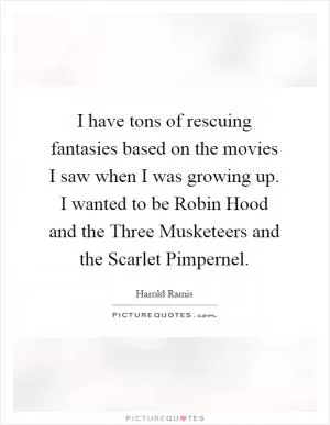 I have tons of rescuing fantasies based on the movies I saw when I was growing up. I wanted to be Robin Hood and the Three Musketeers and the Scarlet Pimpernel Picture Quote #1