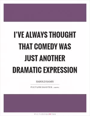 I’ve always thought that comedy was just another dramatic expression Picture Quote #1