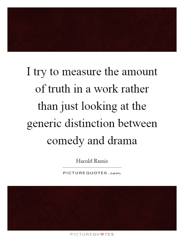 I try to measure the amount of truth in a work rather than just looking at the generic distinction between comedy and drama Picture Quote #1