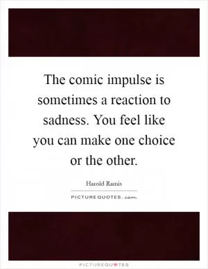 The comic impulse is sometimes a reaction to sadness. You feel like you can make one choice or the other Picture Quote #1