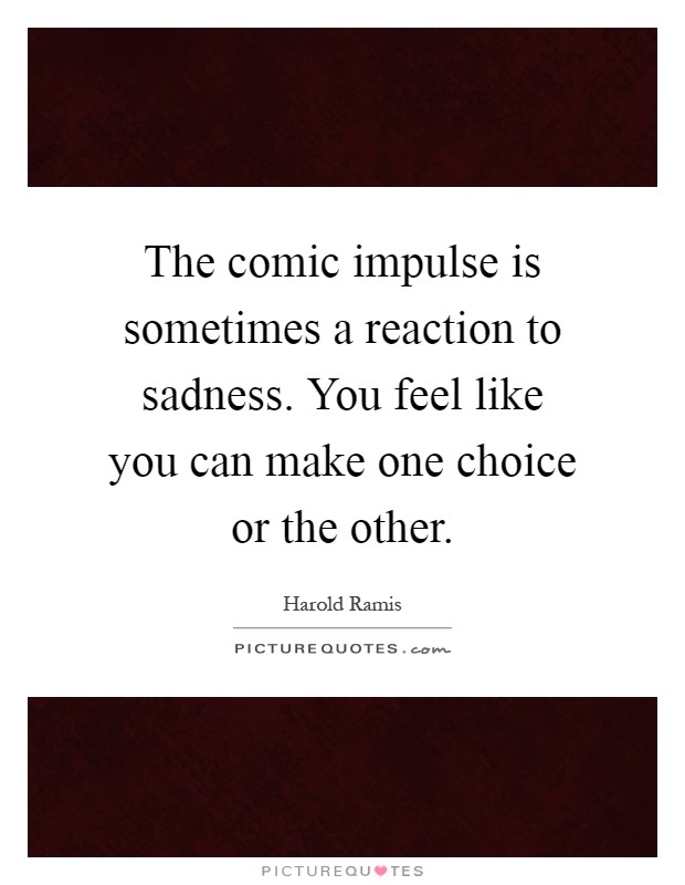 The comic impulse is sometimes a reaction to sadness. You feel like you can make one choice or the other Picture Quote #1