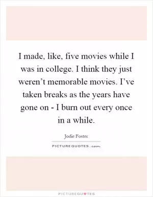 I made, like, five movies while I was in college. I think they just weren’t memorable movies. I’ve taken breaks as the years have gone on - I burn out every once in a while Picture Quote #1