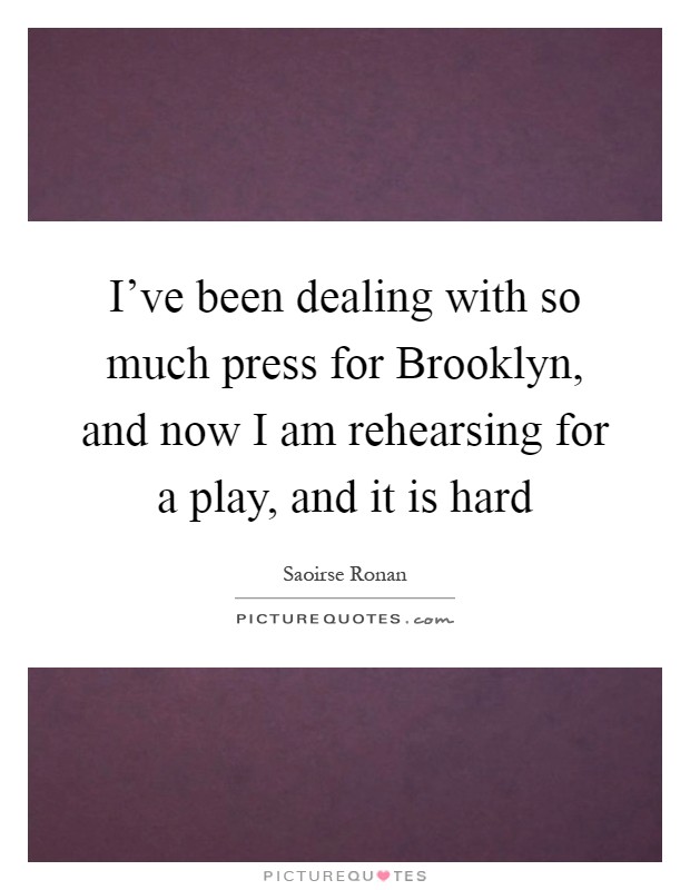 I've been dealing with so much press for Brooklyn, and now I am rehearsing for a play, and it is hard Picture Quote #1