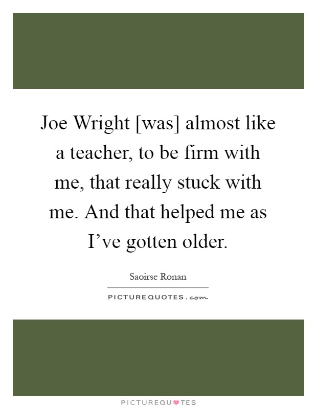 Joe Wright [was] almost like a teacher, to be firm with me, that really stuck with me. And that helped me as I've gotten older Picture Quote #1