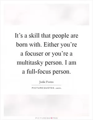 It’s a skill that people are born with. Either you’re a focuser or you’re a multitasky person. I am a full-focus person Picture Quote #1