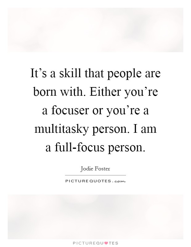 It's a skill that people are born with. Either you're a focuser or you're a multitasky person. I am a full-focus person Picture Quote #1