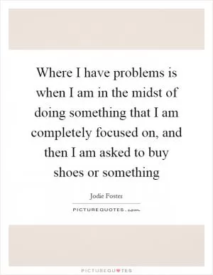 Where I have problems is when I am in the midst of doing something that I am completely focused on, and then I am asked to buy shoes or something Picture Quote #1