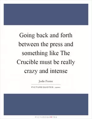 Going back and forth between the press and something like The Crucible must be really crazy and intense Picture Quote #1