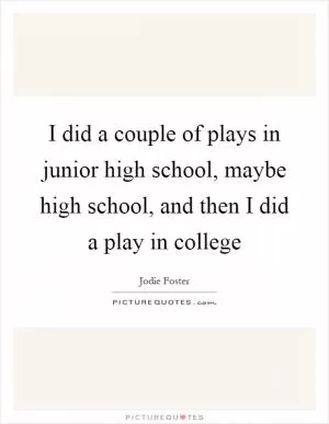 I did a couple of plays in junior high school, maybe high school, and then I did a play in college Picture Quote #1