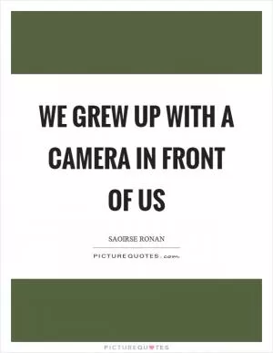 We grew up with a camera in front of us Picture Quote #1