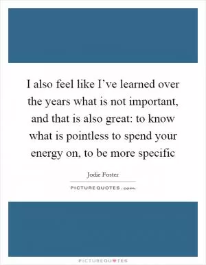 I also feel like I’ve learned over the years what is not important, and that is also great: to know what is pointless to spend your energy on, to be more specific Picture Quote #1