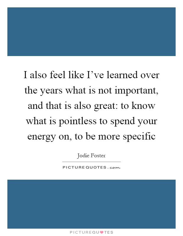 I also feel like I've learned over the years what is not important, and that is also great: to know what is pointless to spend your energy on, to be more specific Picture Quote #1