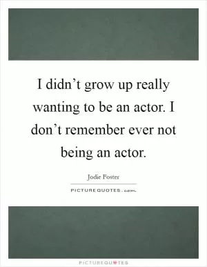I didn’t grow up really wanting to be an actor. I don’t remember ever not being an actor Picture Quote #1