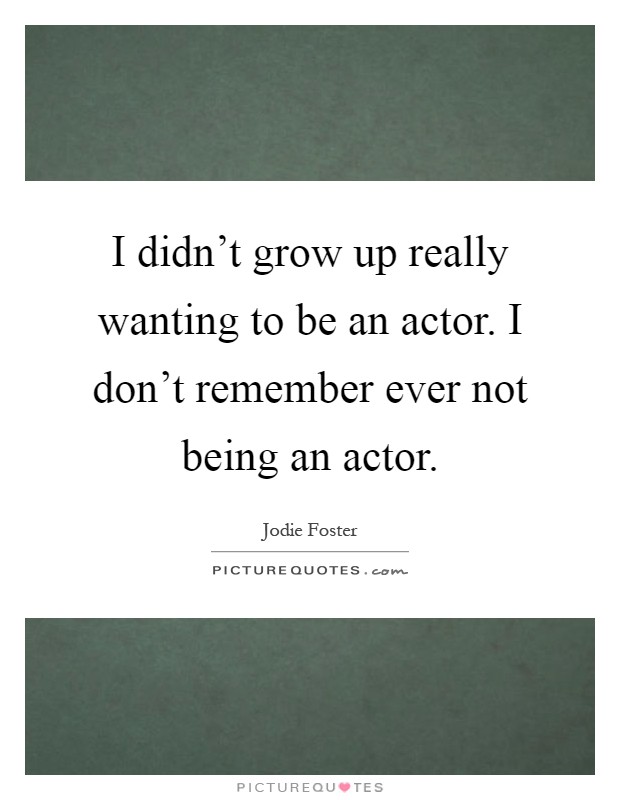I didn't grow up really wanting to be an actor. I don't remember ever not being an actor Picture Quote #1
