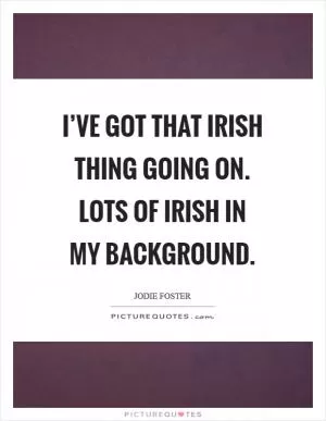 I’ve got that Irish thing going on. Lots of Irish in my background Picture Quote #1