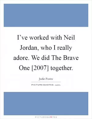 I’ve worked with Neil Jordan, who I really adore. We did The Brave One [2007] together Picture Quote #1