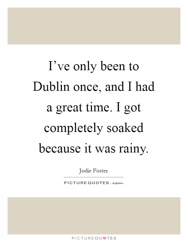 I've only been to Dublin once, and I had a great time. I got completely soaked because it was rainy Picture Quote #1