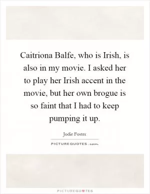 Caitriona Balfe, who is Irish, is also in my movie. I asked her to play her Irish accent in the movie, but her own brogue is so faint that I had to keep pumping it up Picture Quote #1