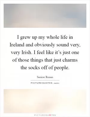 I grew up my whole life in Ireland and obviously sound very, very Irish. I feel like it’s just one of those things that just charms the socks off of people Picture Quote #1