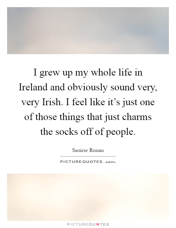 I grew up my whole life in Ireland and obviously sound very, very Irish. I feel like it's just one of those things that just charms the socks off of people Picture Quote #1