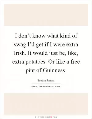 I don’t know what kind of swag I’d get if I were extra Irish. It would just be, like, extra potatoes. Or like a free pint of Guinness Picture Quote #1