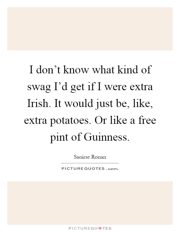 I don't know what kind of swag I'd get if I were extra Irish. It would just be, like, extra potatoes. Or like a free pint of Guinness Picture Quote #1