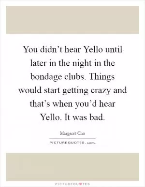 You didn’t hear Yello until later in the night in the bondage clubs. Things would start getting crazy and that’s when you’d hear Yello. It was bad Picture Quote #1