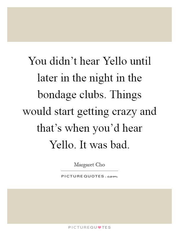 You didn't hear Yello until later in the night in the bondage clubs. Things would start getting crazy and that's when you'd hear Yello. It was bad Picture Quote #1