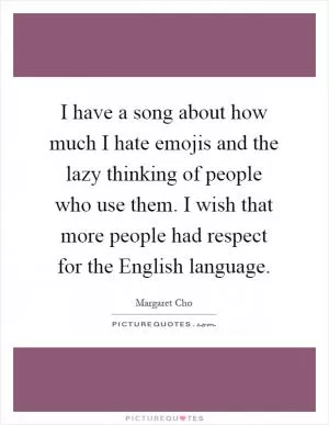 I have a song about how much I hate emojis and the lazy thinking of people who use them. I wish that more people had respect for the English language Picture Quote #1