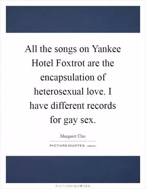 All the songs on Yankee Hotel Foxtrot are the encapsulation of heterosexual love. I have different records for gay sex Picture Quote #1