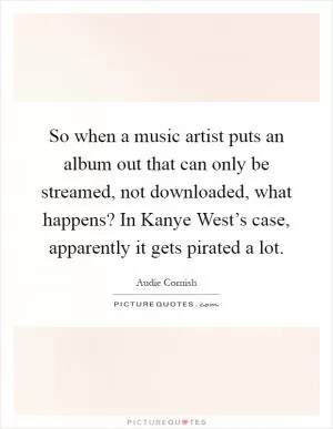 So when a music artist puts an album out that can only be streamed, not downloaded, what happens? In Kanye West’s case, apparently it gets pirated a lot Picture Quote #1