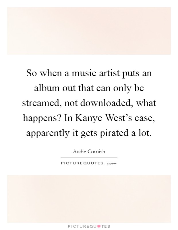 So when a music artist puts an album out that can only be streamed, not downloaded, what happens? In Kanye West's case, apparently it gets pirated a lot Picture Quote #1