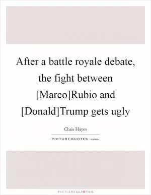 After a battle royale debate, the fight between [Marco]Rubio and [Donald]Trump gets ugly Picture Quote #1