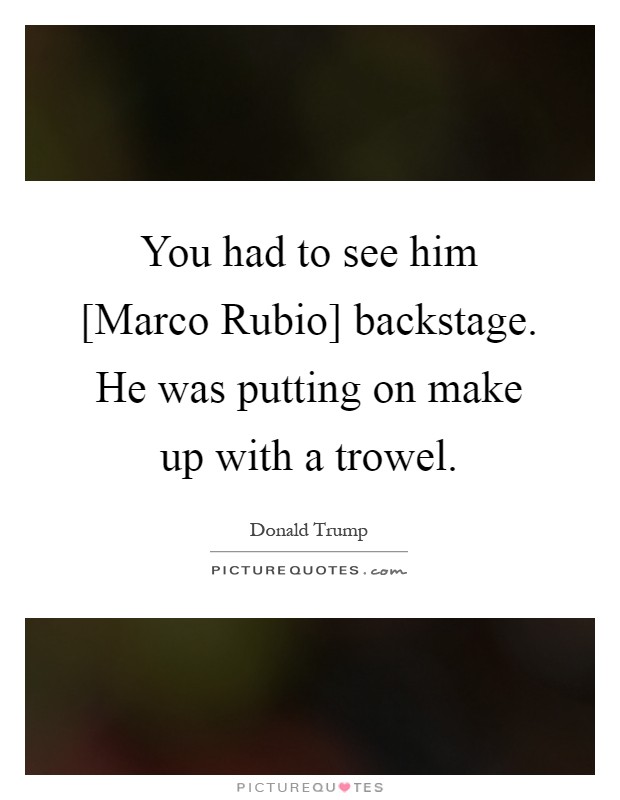 You had to see him [Marco Rubio] backstage. He was putting on make up with a trowel Picture Quote #1