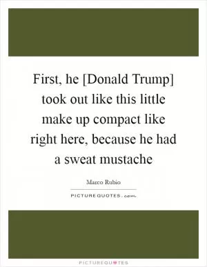 First, he [Donald Trump] took out like this little make up compact like right here, because he had a sweat mustache Picture Quote #1