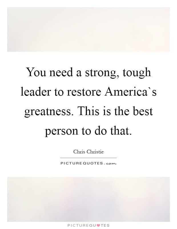 You need a strong, tough leader to restore America`s greatness. This is the best person to do that Picture Quote #1
