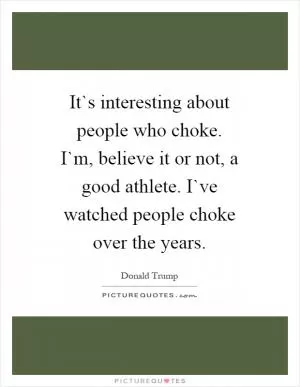 It`s interesting about people who choke. I`m, believe it or not, a good athlete. I`ve watched people choke over the years Picture Quote #1