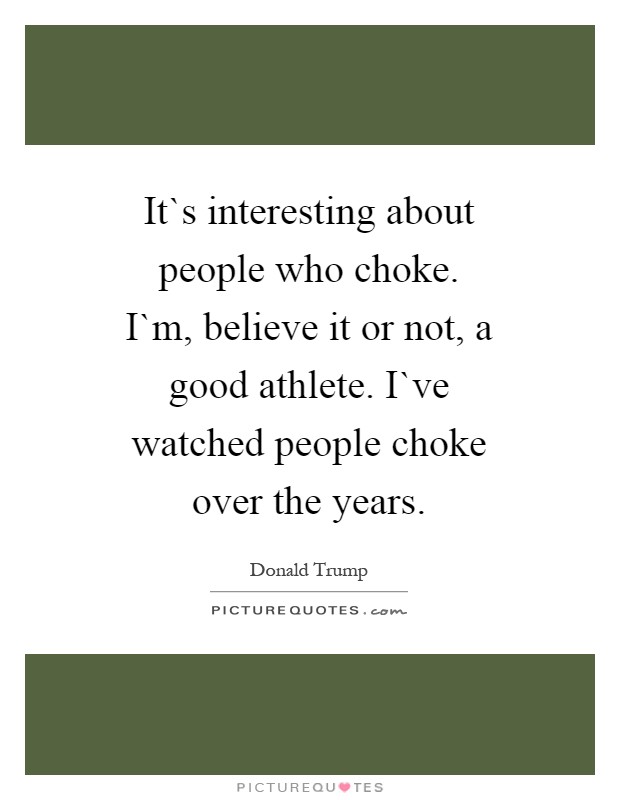 It`s interesting about people who choke. I`m, believe it or not, a good athlete. I`ve watched people choke over the years Picture Quote #1